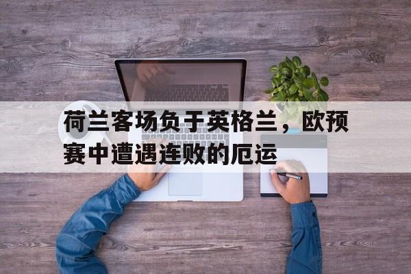 娱乐社区-包含荷兰客场负于英格兰，欧预赛中遭遇连败的厄运的词条