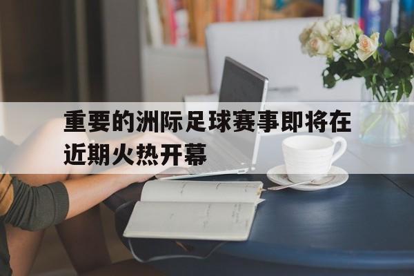 娱乐活动-重要的洲际足球赛事即将在近期火热开幕的简单介绍