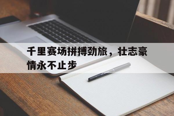包含千里赛场拼搏劲旅，壮志豪情永不止步的词条