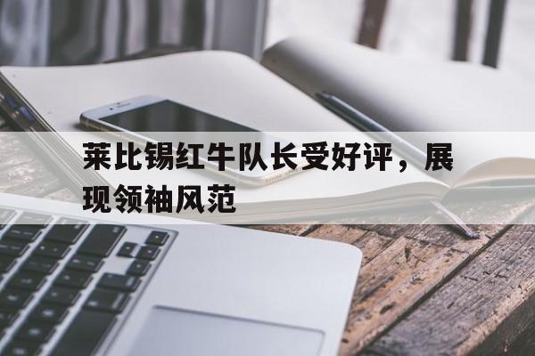 互动娱乐平台-包含莱比锡红牛队长受好评，展现领袖风范的词条