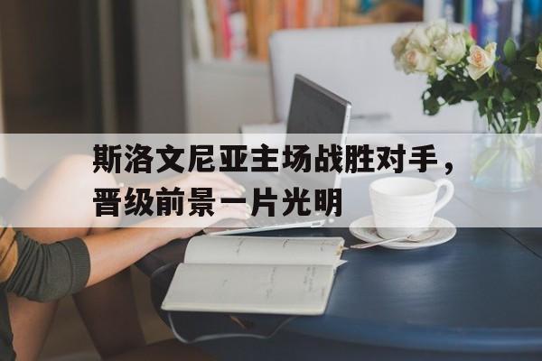 包含斯洛文尼亚主场战胜对手,晋级前景一片光明的词条 包含斯洛文尼亚主场战胜对手,晋级前景一片光明的词条
