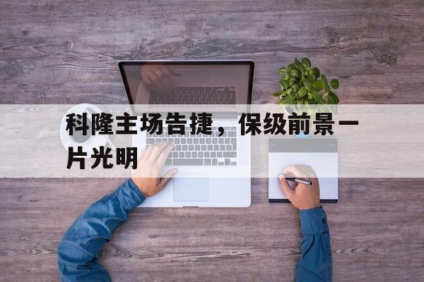 包含科隆主场告捷,保级前景一片光明的词条 包含科隆主场告捷,保级前景一片光明的词条